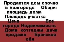 Продается дом срочно в Белгороде. › Общая площадь дома ­ 275 › Площадь участка ­ 11 › Цена ­ 25 000 000 - Все города Недвижимость » Дома, коттеджи, дачи продажа   . Брянская обл.